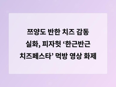 쯔양도 반한 치즈 감동 실화, 피자헛 ‘한근반근 치즈페스타’ 먹방 영상 화제 - 업무자동화 홈페이지제작