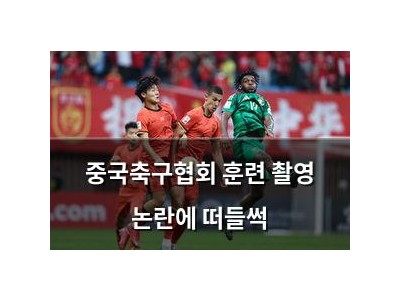 중국축구협회 훈련 촬영 논란에 떠들썩